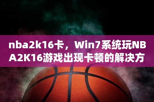 nba2k16卡，Win7系统玩NBA2K16游戏出现卡顿的解决方法