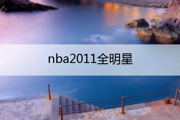 nba2011nba全明星名单2011年NBA首发阵容